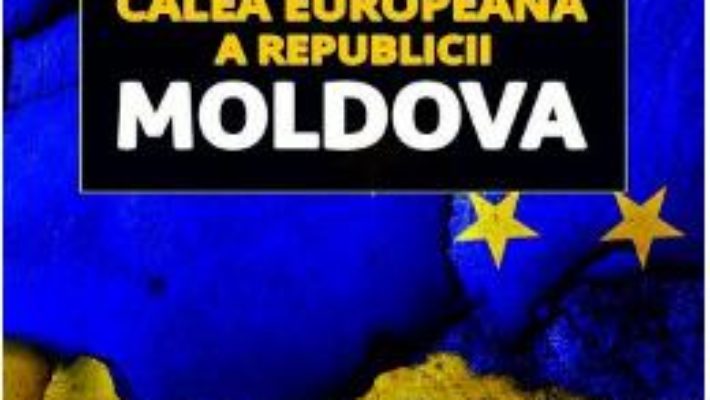 Calea europeana a Republicii Moldova – Sorin Bocancea, Radu Carp PDF (download, pret, reducere)