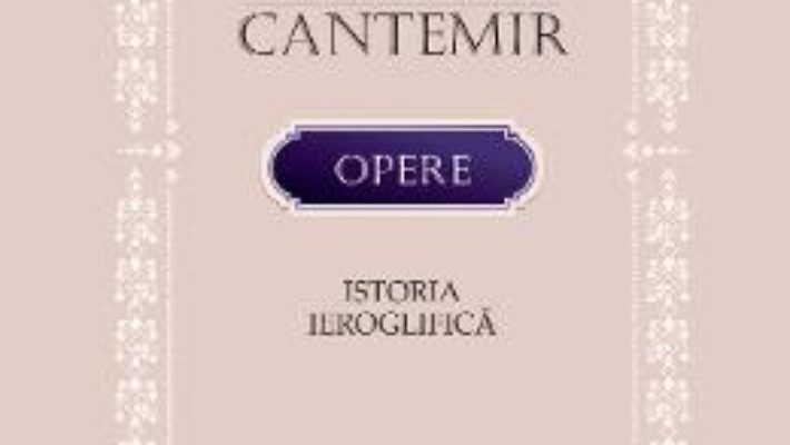 Cartea Opere. Istoria ieroglifica – Dimitrie Cantemir (download, pret, reducere)