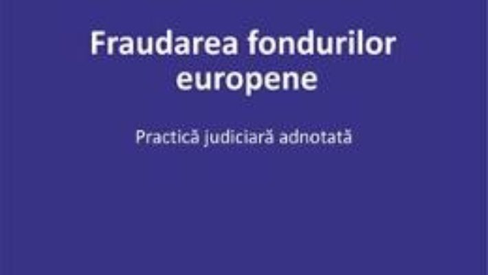 Cartea Fraudarea fondurilor europene. Practica judiciara adnotata – Georgiana Anghel-Tudor (download, pret, reducere)