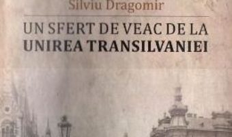 Cartea Un sfert de veac de la unirea Transilvaniei – Silviu Dragomir (download, pret, reducere)