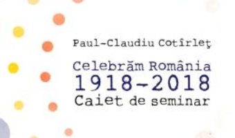 Cartea Celebram Romania 1918-2018. Caiet de seminar – Paul-Claudiu Cotirlet (download, pret, reducere)