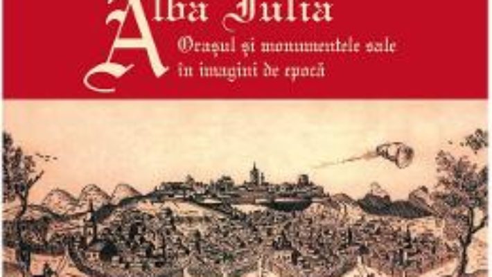 Cartea Alba Iulia. Orasul si monumentele sale in imagini de epoca – Gheorghe Fleser (download, pret, reducere)