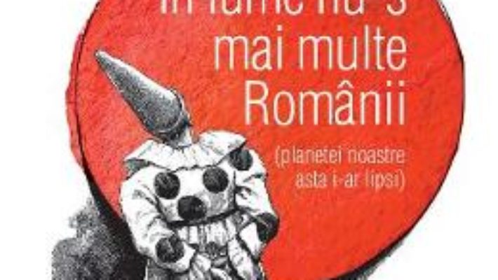 Cartea In lume nu-s mai multe Romanii (planetei noastre asta i-ar lipsi) – Radu Paraschivescu (download, pret, reducere)