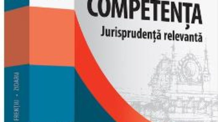 Cartea Competenta. Jurisprudenta relevanta – Axente Irinel Andrei, Denisa-Livia Baldean, Gabriela Cristina Frentiu (download, pret, reducere)