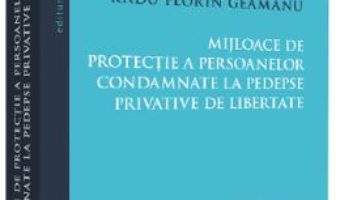 Cartea Mijloace de protectie a persoanelor condamnate la pedespse privative de libertate – Radu Florin Geamanu (download, pret, reducere)