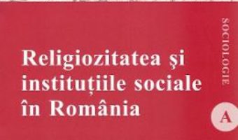 Cartea Religiozitatea si institutiile sociale in Romania – Ion Petrica (download, pret, reducere)
