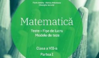 Cartea Matematica – Clasa 7. Partea 1 – Teste. Fise de lucru. Modele de teze – Florin Antohe (download, pret, reducere)