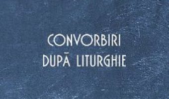 Cartea Convorbiri dupa Liturghie – Arhim. Epifanie Theodoropoulos (download, pret, reducere)