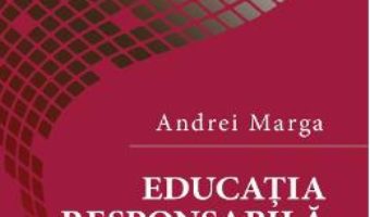Cartea Educatia responsabila – Andrei Marga (download, pret, reducere)