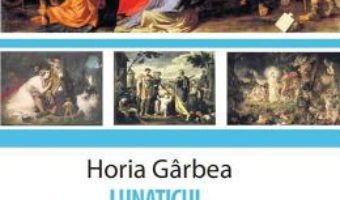 Cartea Lunaticul, indragostitul si poetul – Horia Garbea (download, pret, reducere)