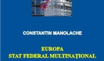 Cartea Europa, stat federal multinational – Constatin Manolache (download, pret, reducere)