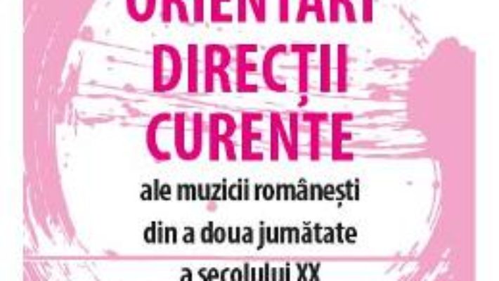 Cartea Orientari, directii, curente ale muzicii romanesti din a doua jumatate a secolului XX – Irinel Anghel (download, pret, reducere)