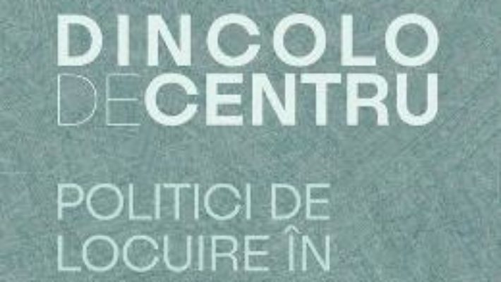 Cartea Dincolo de centru. Politici de locuire in Bucuresti (1910-1944) – Irina Calota (download, pret, reducere)