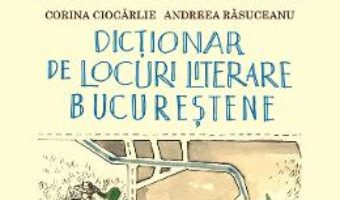 Cartea Dictionar de locuri literare bucurestene – Corina Ciocarlie, Andreea Rasuceanu (download, pret, reducere)