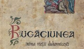 Cartea Rugaciunea, inima vietii duhovnicesti – Arhimandrit Serafim Alexiev (download, pret, reducere)
