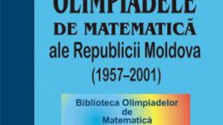 Cartea Olimpiadele de matematica ale Republicii Moldova (1957-2001) – Valeriu Baltag, Boris Cinic (download, pret, reducere)