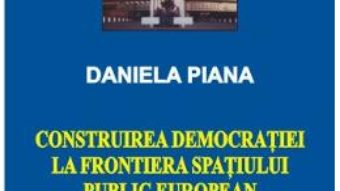 Cartea Construirea Democratiei La Frontiera Spatiului Public European – Daniela Piana pdf