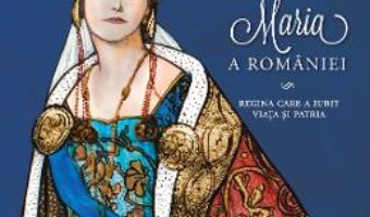 Cartea Maria a Romaniei – Adrian Cioroianu, Mihaela Simina pdf