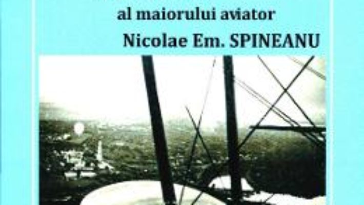 Carnetul de front al maiorului aviator Nicolae Em. Spineanu – Bogdan Spineanu PDF (download, pret, reducere)
