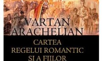 Cartea Regelui romantic si a fiilor fara de tara – Vartan Arachelian PDF (download, pret, reducere)